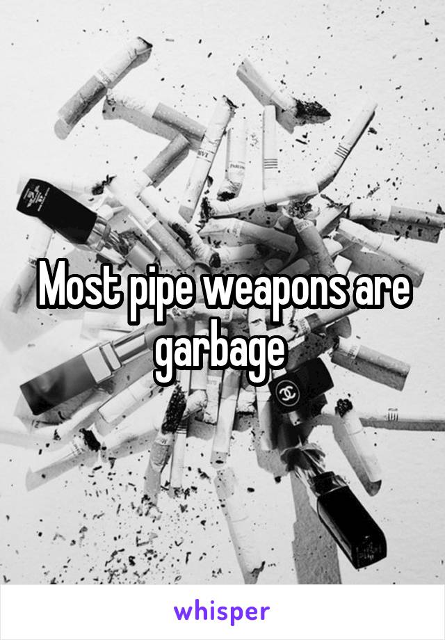 Most pipe weapons are garbage 