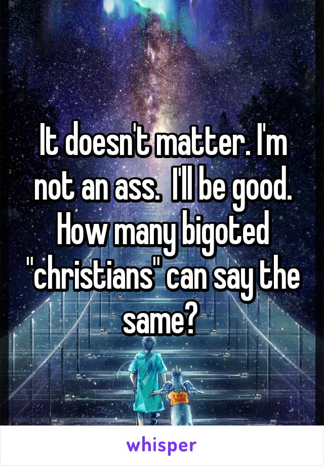 It doesn't matter. I'm not an ass.  I'll be good. How many bigoted "christians" can say the same? 