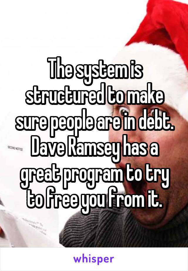 The system is structured to make sure people are in debt. Dave Ramsey has a great program to try to free you from it.