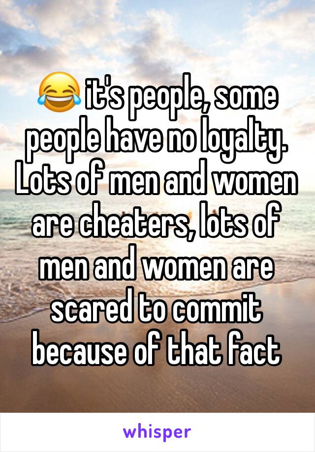 😂 it's people, some people have no loyalty. Lots of men and women are cheaters, lots of men and women are scared to commit because of that fact 