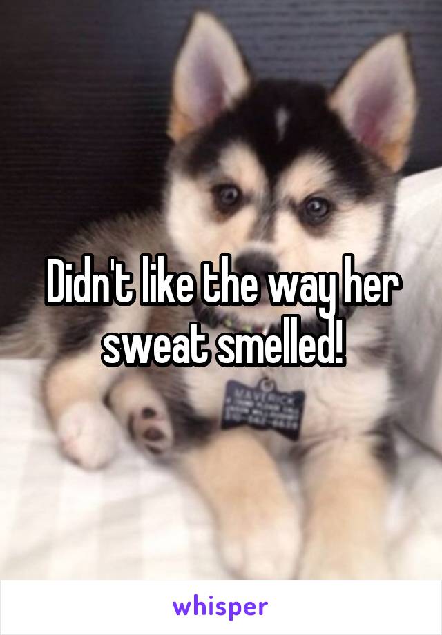 Didn't like the way her sweat smelled!