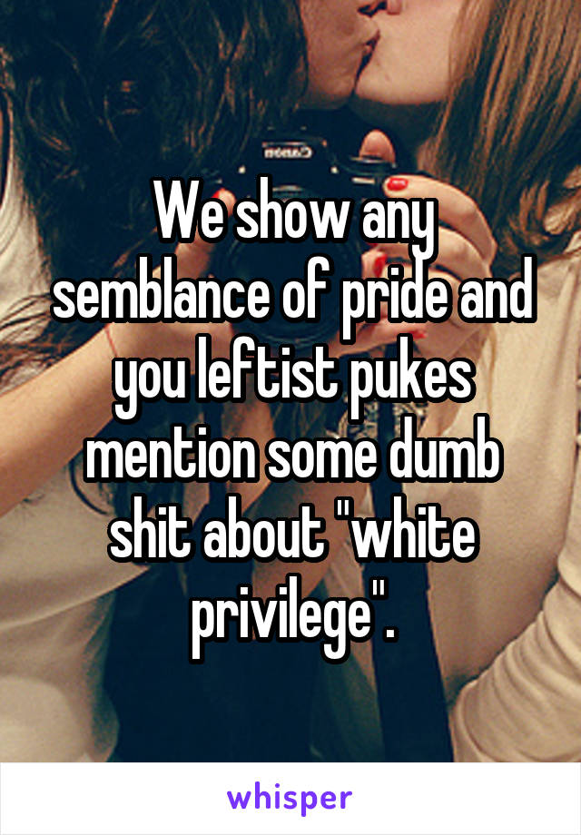 We show any semblance of pride and you leftist pukes mention some dumb shit about "white privilege".