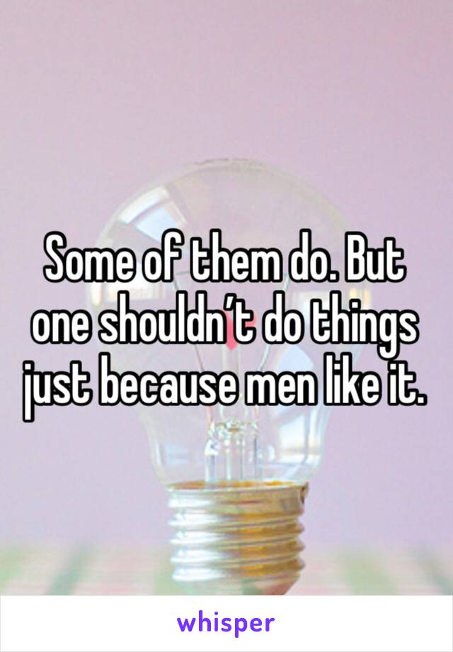 Some of them do. But one shouldn’t do things just because men like it.