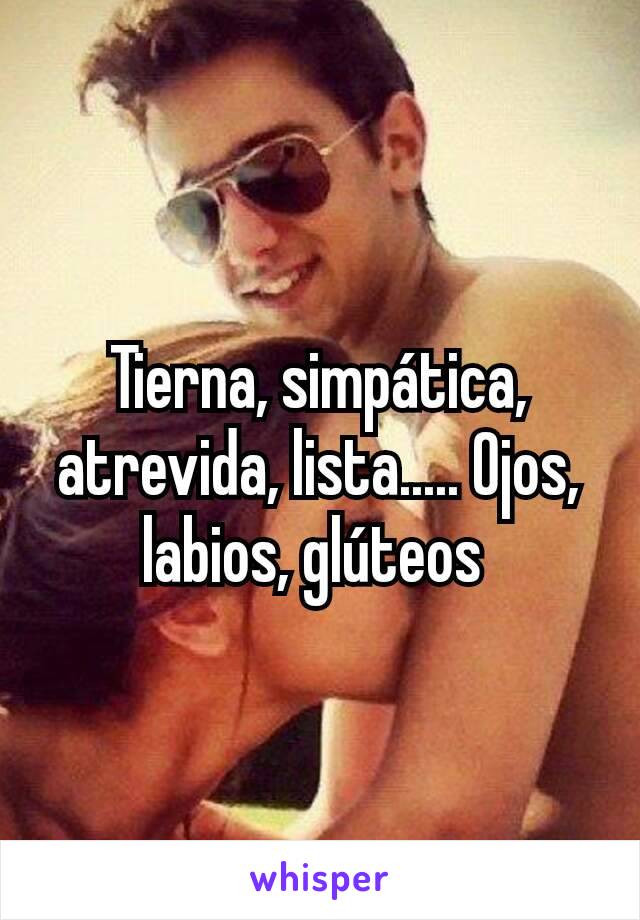 Tierna, simpática, atrevida, lista..... Ojos, labios, glúteos 