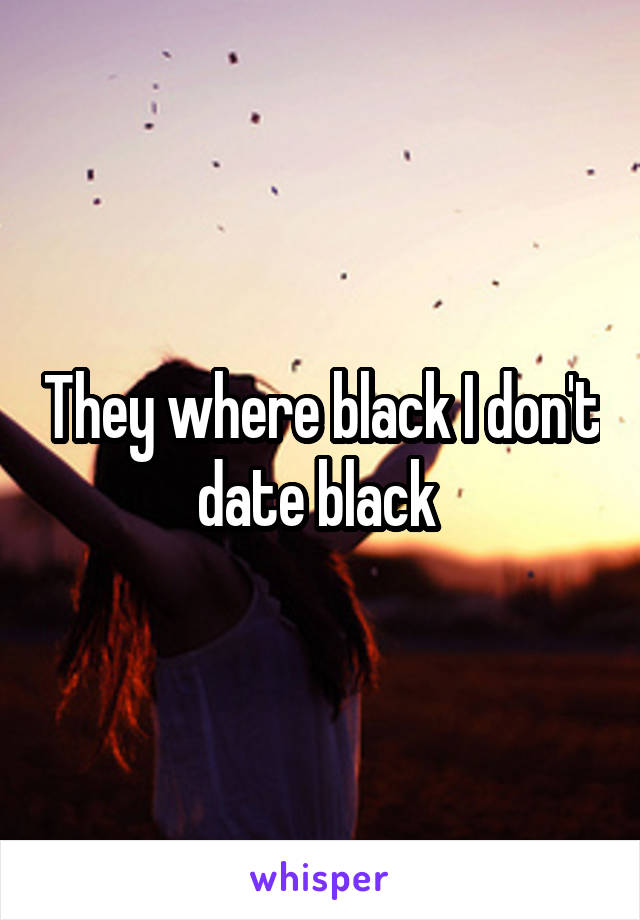 They where black I don't date black 