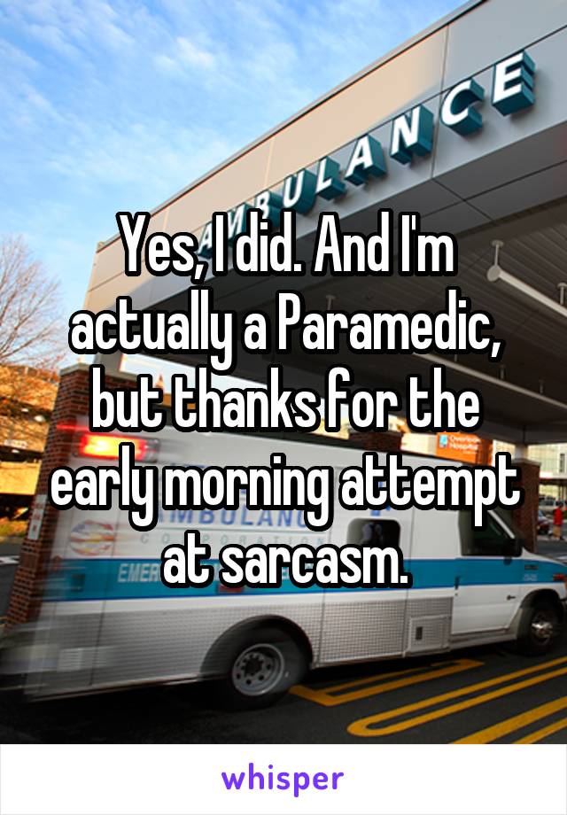 Yes, I did. And I'm actually a Paramedic, but thanks for the early morning attempt at sarcasm.