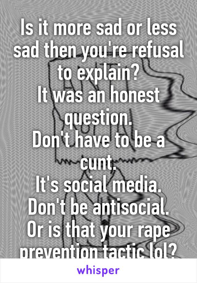 Is it more sad or less sad then you're refusal to explain?
It was an honest question.
Don't have to be a cunt.
It's social media.
Don't be antisocial.
Or is that your rape prevention tactic lol?