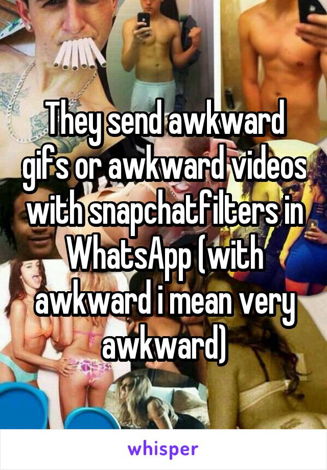 They send awkward gifs or awkward videos with snapchatfilters in WhatsApp (with awkward i mean very awkward)