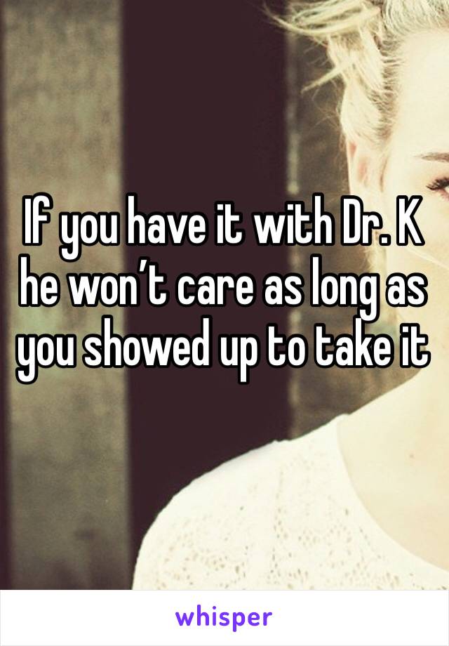 If you have it with Dr. K he won’t care as long as you showed up to take it