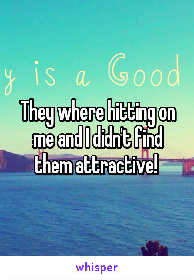 They where hitting on me and I didn't find them attractive! 