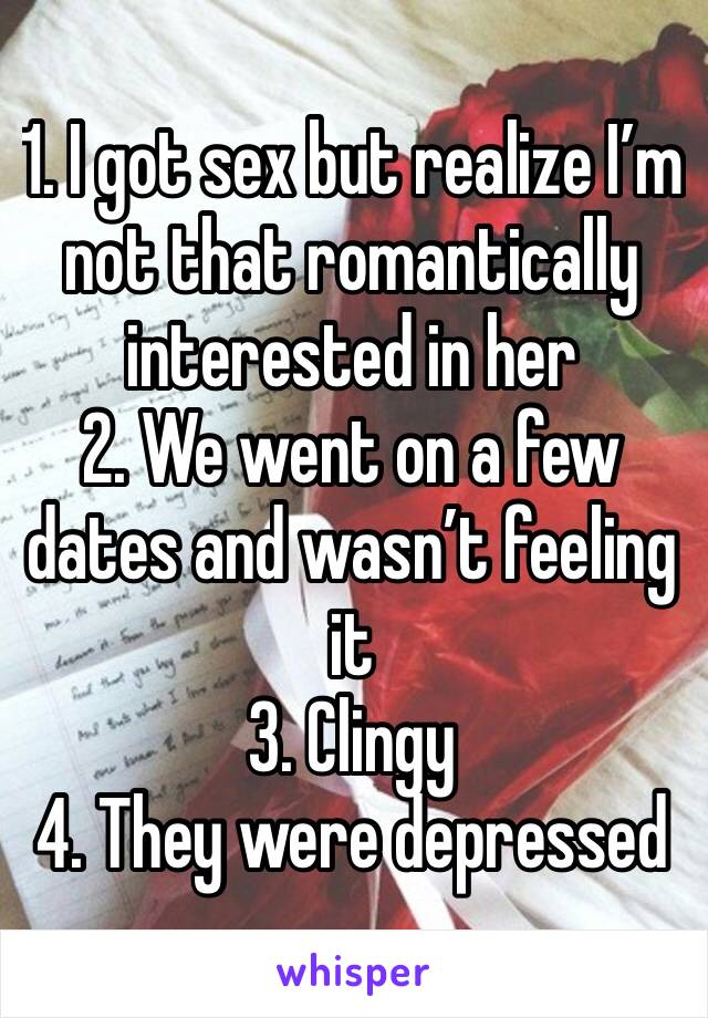 1. I got sex but realize I’m not that romantically interested in her 
2. We went on a few dates and wasn’t feeling it 
3. Clingy 
4. They were depressed 