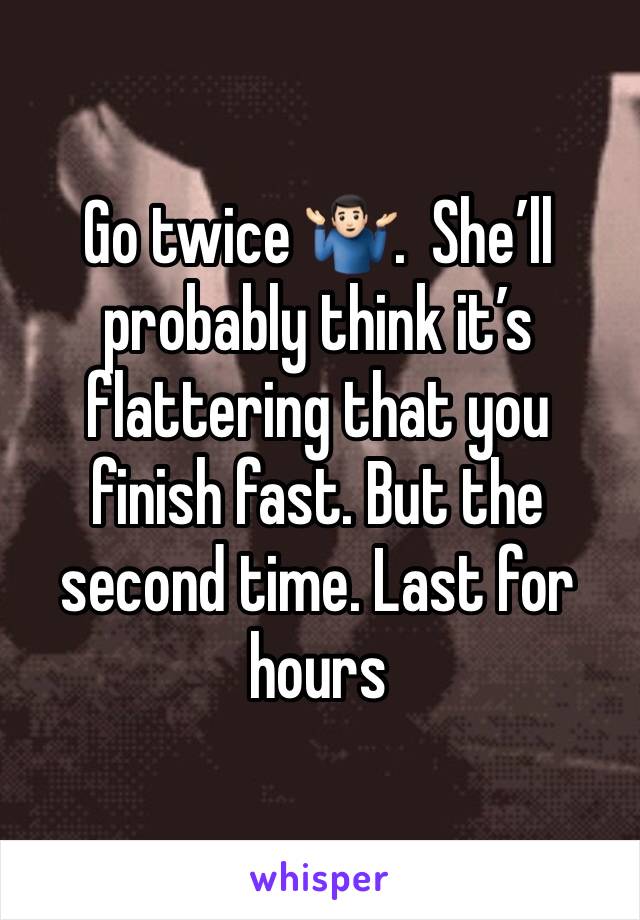 Go twice 🤷🏻‍♂️.  She’ll probably think it’s flattering that you finish fast. But the second time. Last for hours 