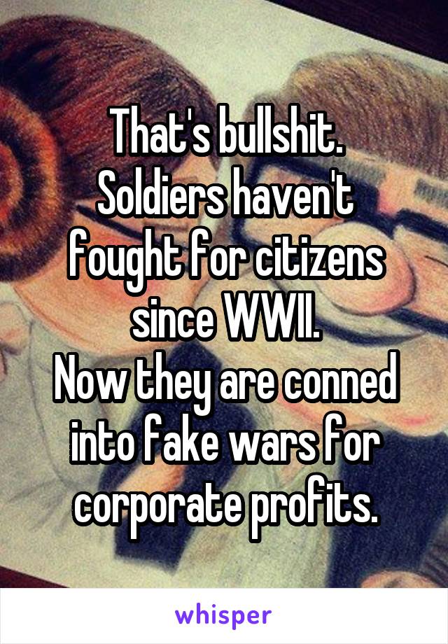 That's bullshit.
Soldiers haven't fought for citizens since WWII.
Now they are conned into fake wars for corporate profits.