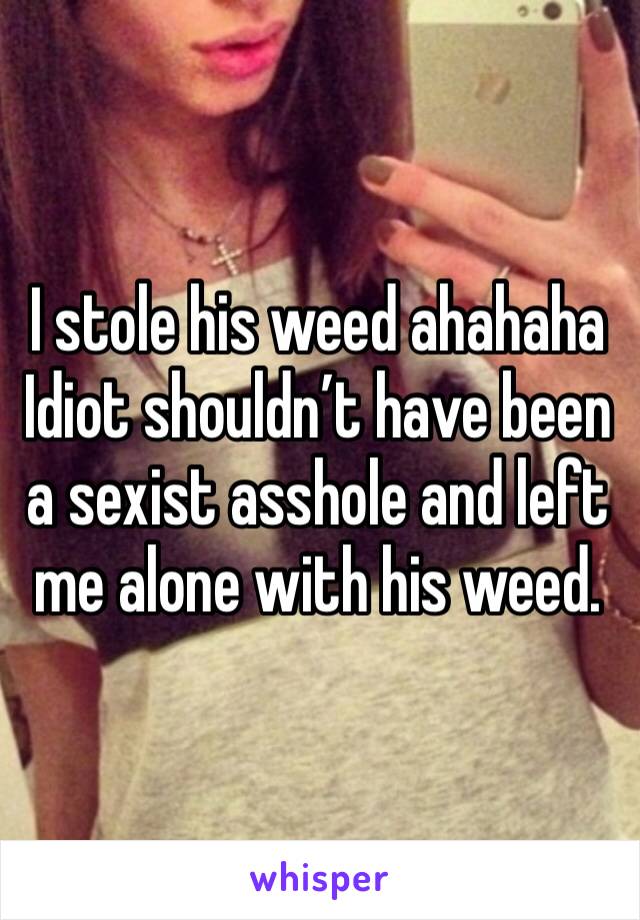 I stole his weed ahahaha
Idiot shouldn’t have been a sexist asshole and left me alone with his weed. 