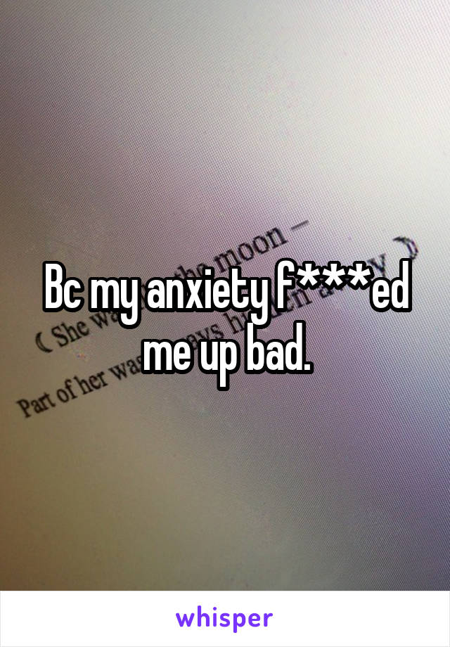 Bc my anxiety f***ed me up bad.