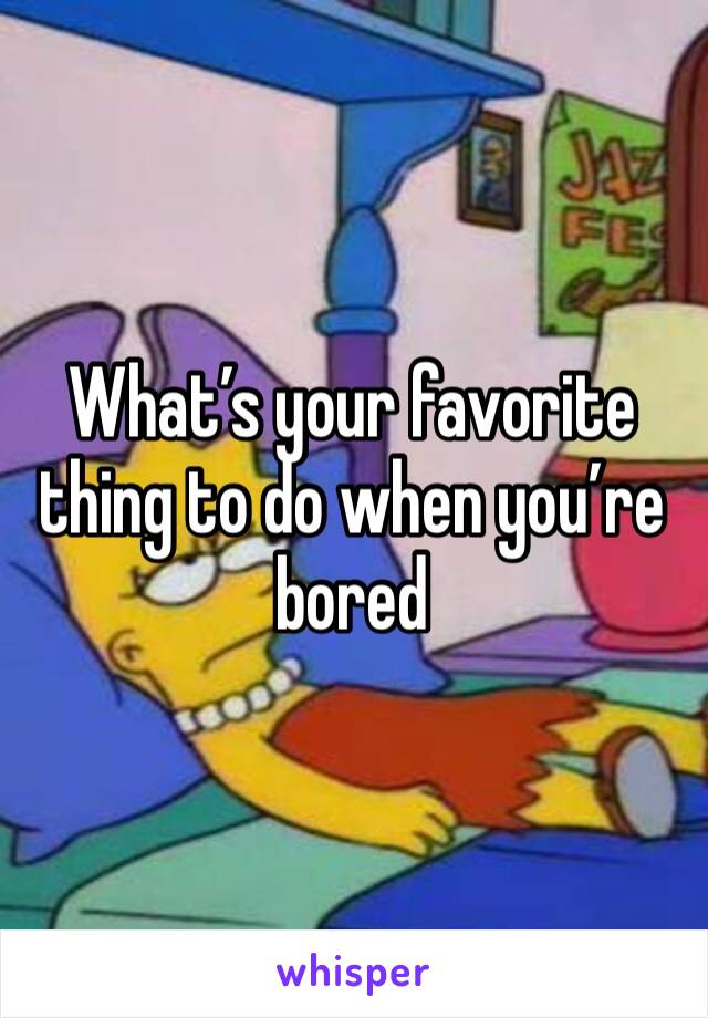 What’s your favorite thing to do when you’re bored