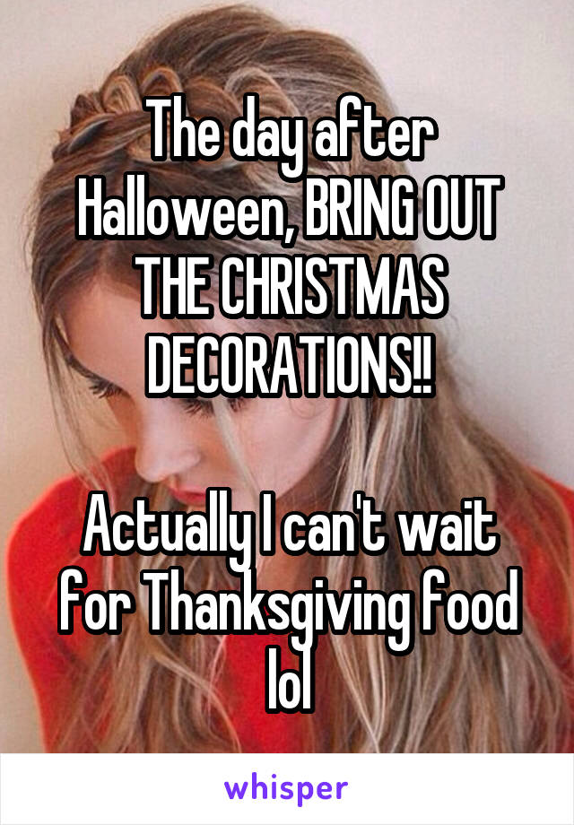 The day after Halloween, BRING OUT THE CHRISTMAS DECORATIONS!!

Actually I can't wait for Thanksgiving food lol