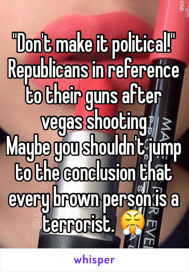 "Don't make it political!"
Republicans in reference to their guns after vegas shooting
Maybe you shouldn't jump to the conclusion that every brown person is a terrorist. 😤