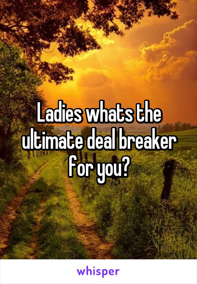 Ladies whats the ultimate deal breaker for you?