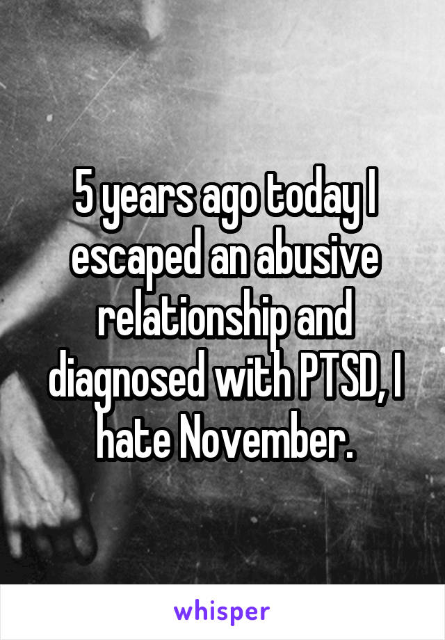 5 years ago today I escaped an abusive relationship and diagnosed with PTSD, I hate November.