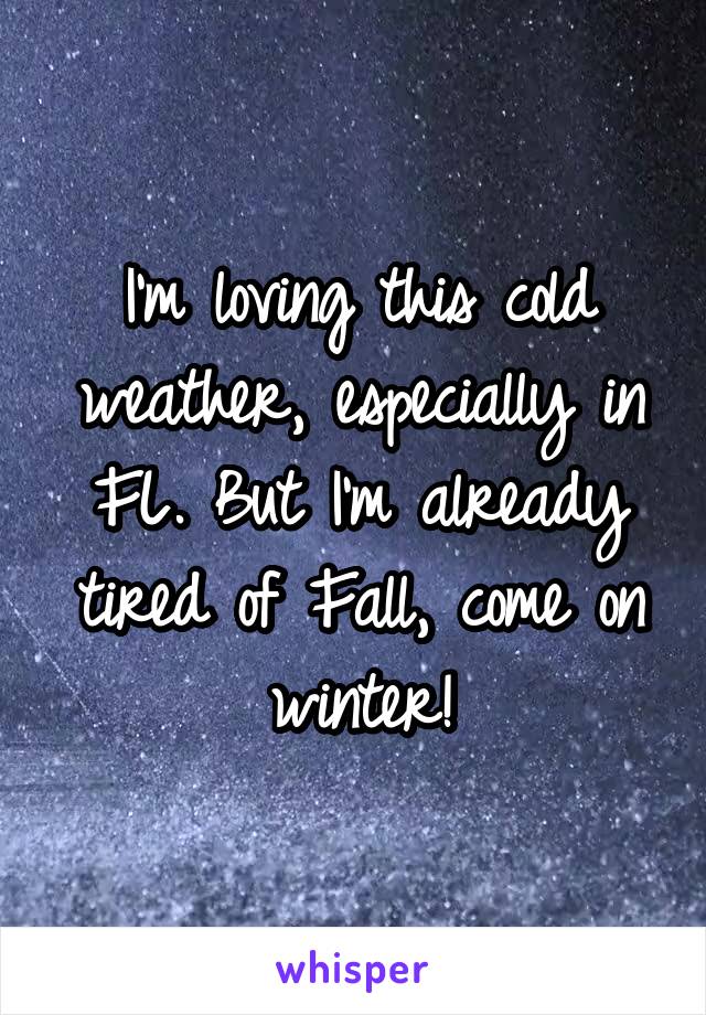 I'm loving this cold weather, especially in FL. But I'm already tired of Fall, come on winter!
