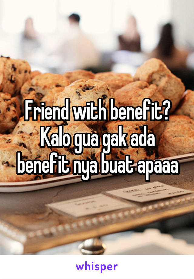 Friend with benefit? Kalo gua gak ada benefit nya buat apaaa