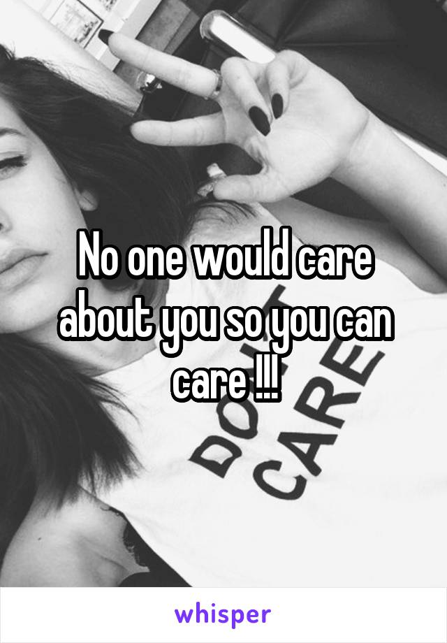 No one would care about you so you can care !!!