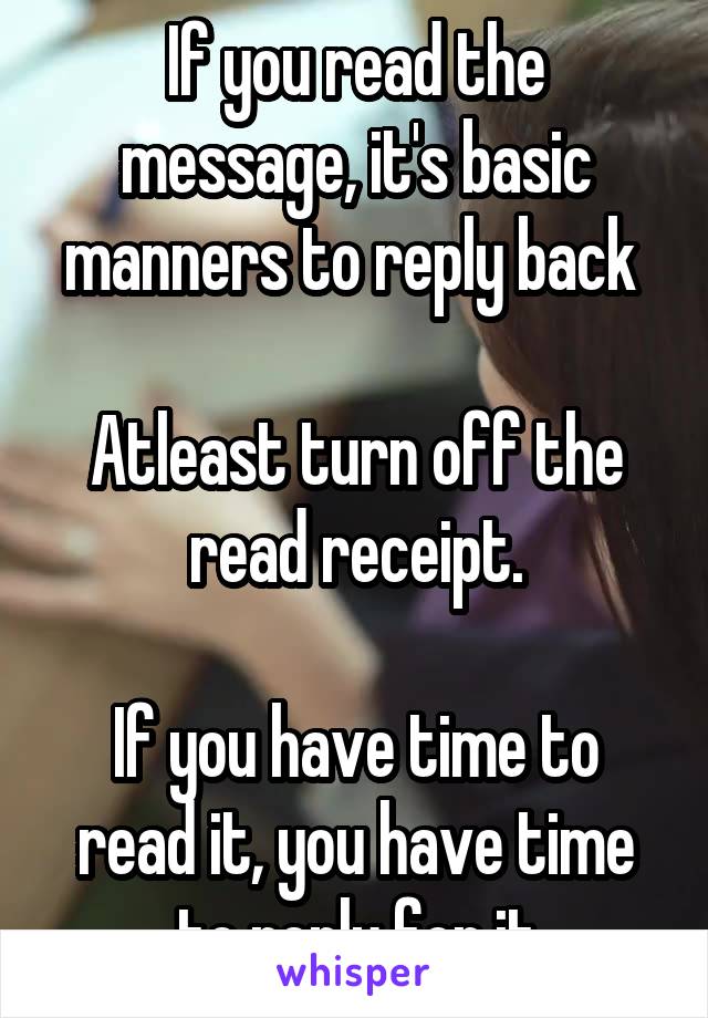 If you read the message, it's basic manners to reply back 

Atleast turn off the read receipt.

If you have time to read it, you have time to reply for it