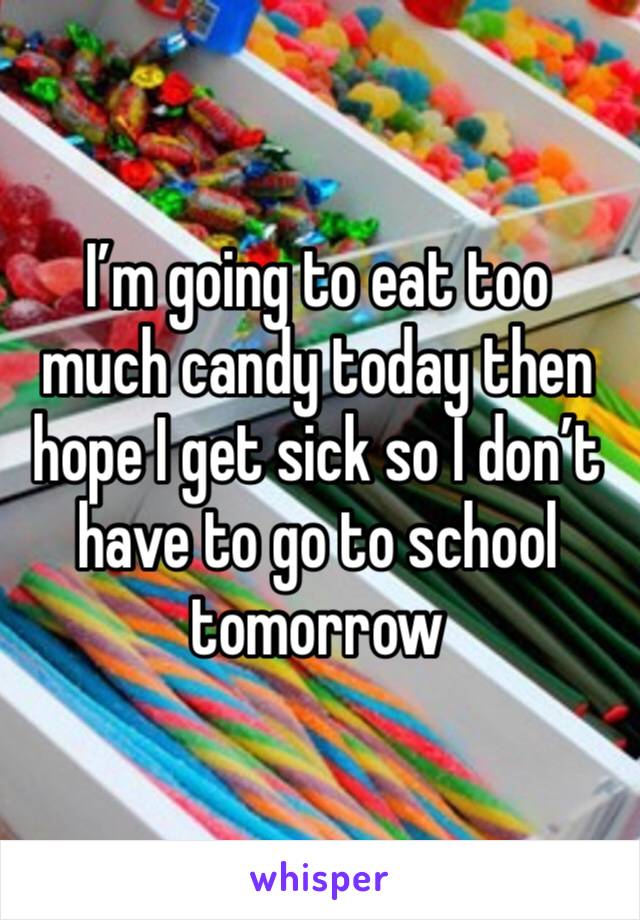 I’m going to eat too much candy today then hope I get sick so I don’t have to go to school tomorrow 