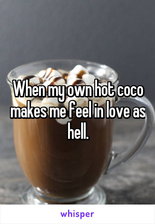 When my own hot coco makes me feel in love as hell.