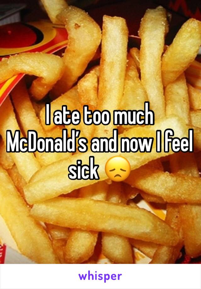 I ate too much McDonald’s and now I feel sick 😞
