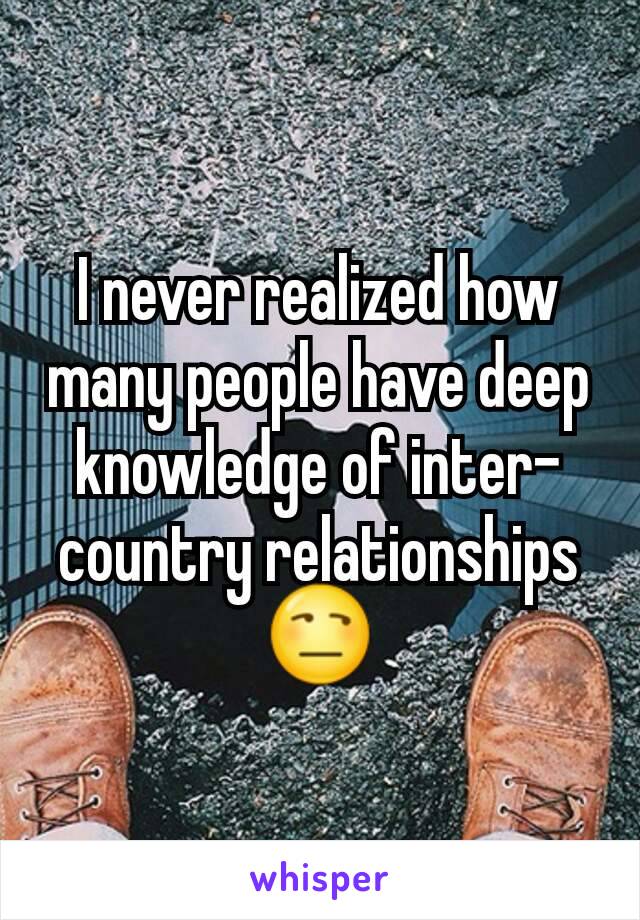 I never realized how many people have deep knowledge of inter-country relationships 😒