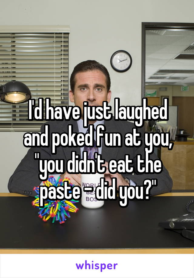 
I'd have just laughed and poked fun at you, "you didn't eat the paste - did you?"
