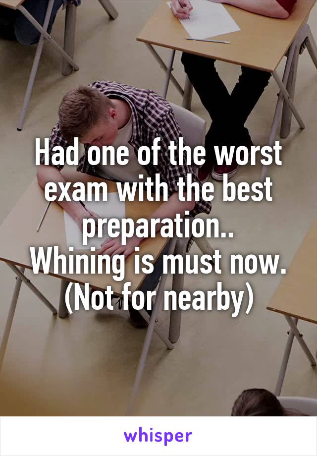 Had one of the worst exam with the best preparation..
Whining is must now.
(Not for nearby)