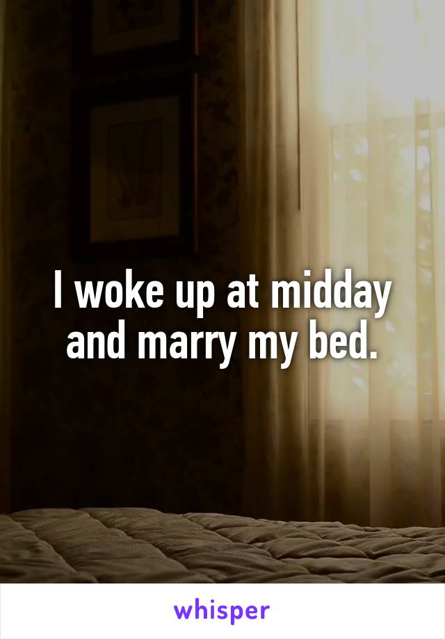 I woke up at midday and marry my bed.