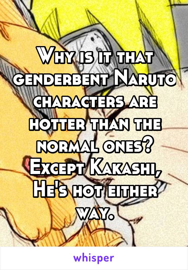 Why is it that genderbent Naruto characters are hotter than the normal ones? Except Kakashi, He's hot either way.