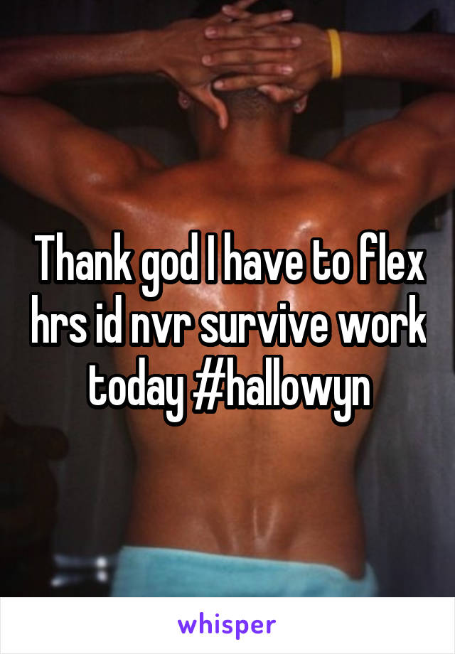 Thank god I have to flex hrs id nvr survive work today #hallowyn