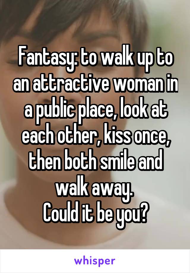 Fantasy: to walk up to an attractive woman in a public place, look at each other, kiss once, then both smile and walk away. 
Could it be you?