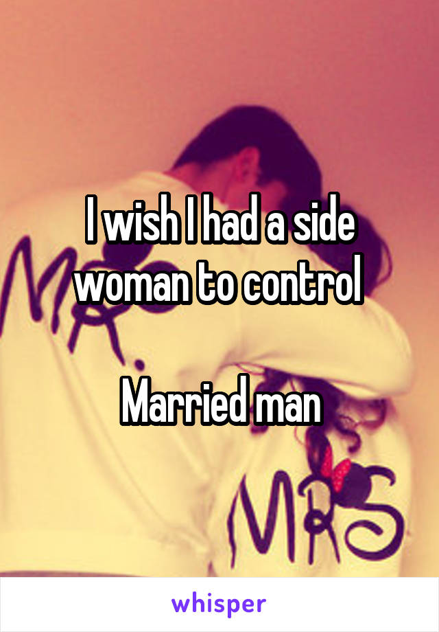 I wish I had a side woman to control 

Married man