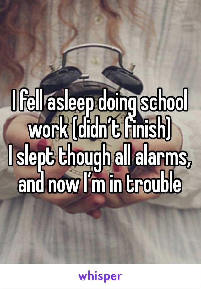 I fell asleep doing school work (didn’t finish) 
I slept though all alarms, and now I’m in trouble 