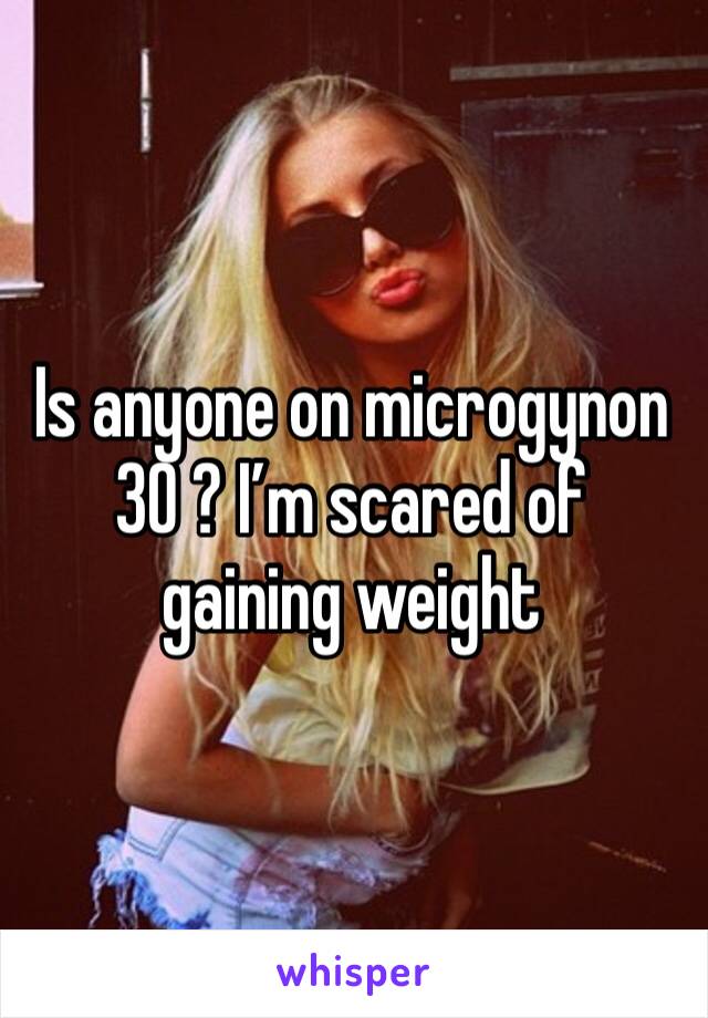 Is anyone on microgynon 30 ? I’m scared of gaining weight 
