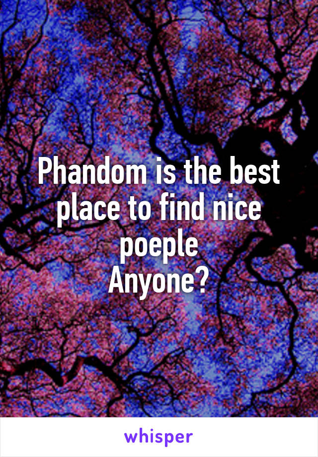 Phandom is the best place to find nice poeple
Anyone?