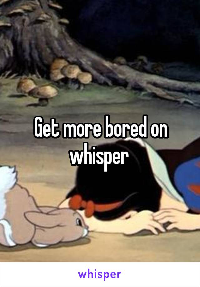 Get more bored on whisper 