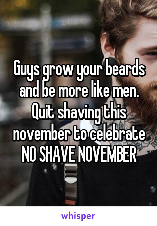 Guys grow your beards and be more like men. Quit shaving this november to celebrate NO SHAVE NOVEMBER