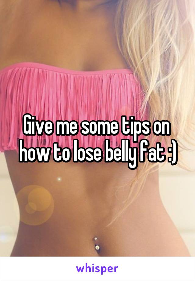 Give me some tips on  how to lose belly fat :)