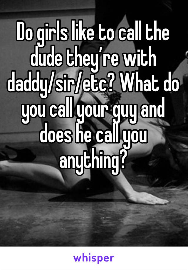 Do girls like to call the dude they’re with daddy/sir/etc? What do you call your guy and does he call you anything?