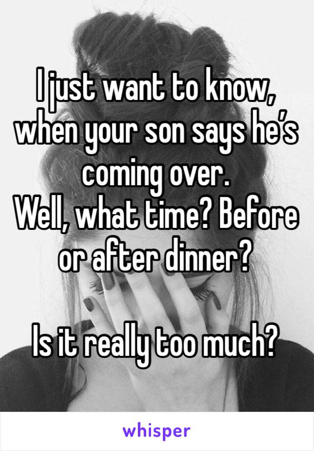 I just want to know, when your son says he’s coming over. 
Well, what time? Before or after dinner?

Is it really too much?