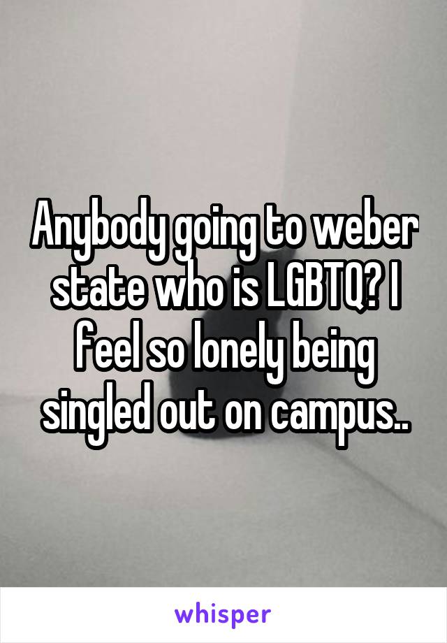 Anybody going to weber state who is LGBTQ? I feel so lonely being singled out on campus..