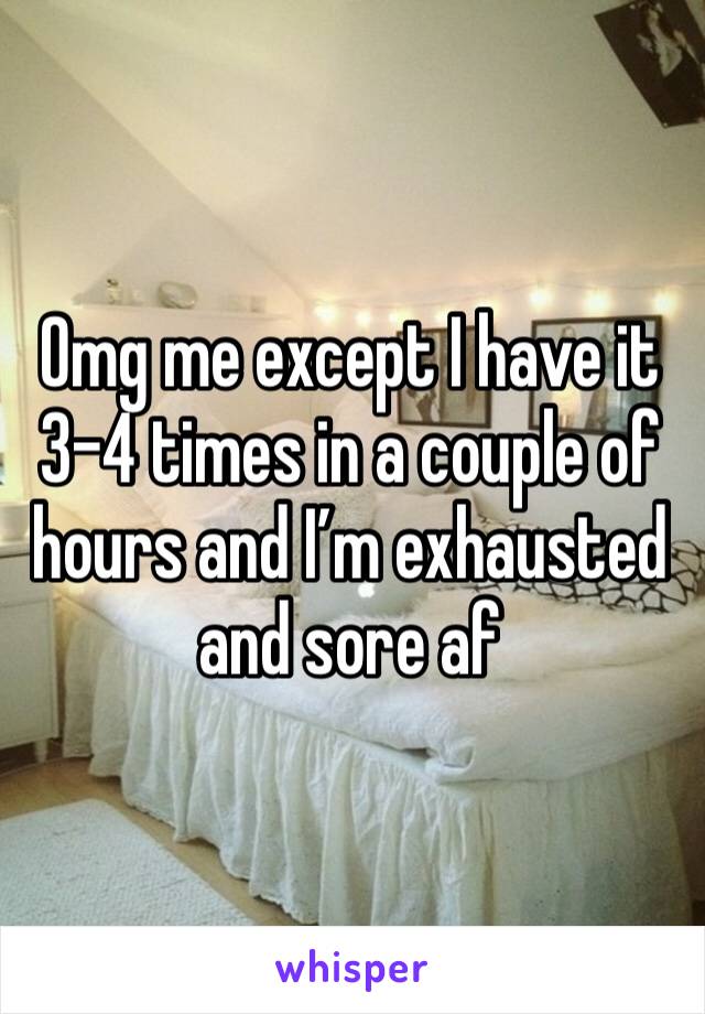 Omg me except I have it 3-4 times in a couple of hours and I’m exhausted and sore af