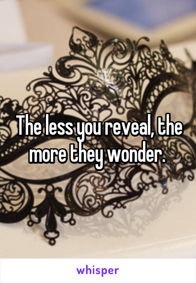 The less you reveal, the more they wonder. 